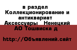  в раздел : Коллекционирование и антиквариат » Аксессуары . Ненецкий АО,Тошвиска д.